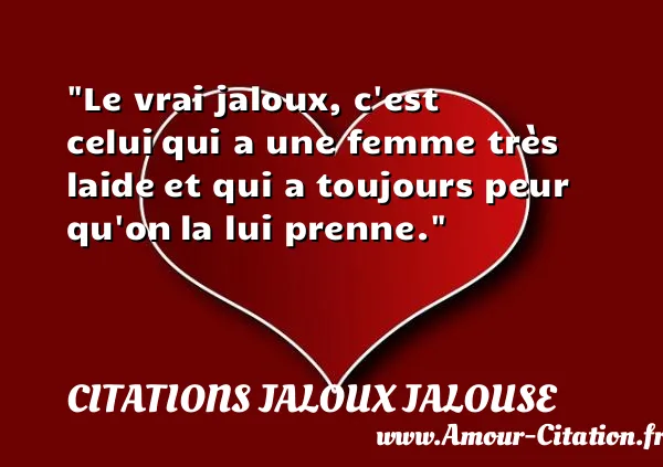 Le vrai jaloux, c est celui qui a une femme très laide et qui a toujours peur qu on la lui prenne.  CITATIONS JALOUX JALOUSE