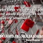  Deux coqs vivaient en paix : une poule survint, et voilà la guerre allumée.  CITATIONS JALOUX JALOUSE