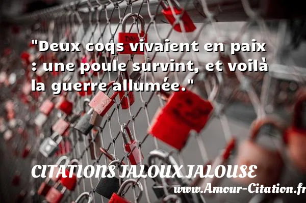 Deux coqs vivaient en paix : une poule survint, et voilà la guerre allumée.  CITATIONS JALOUX JALOUSE