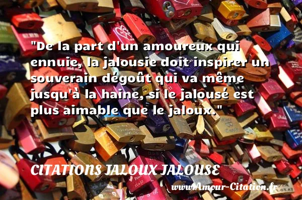 De la part d un amoureux qui ennuie, la jalousie doit inspirer un souverain dégoût qui va même jusqu à la haine, si le jalousé est plus aimable que le jaloux. CITATIONS JALOUX JALOUSE