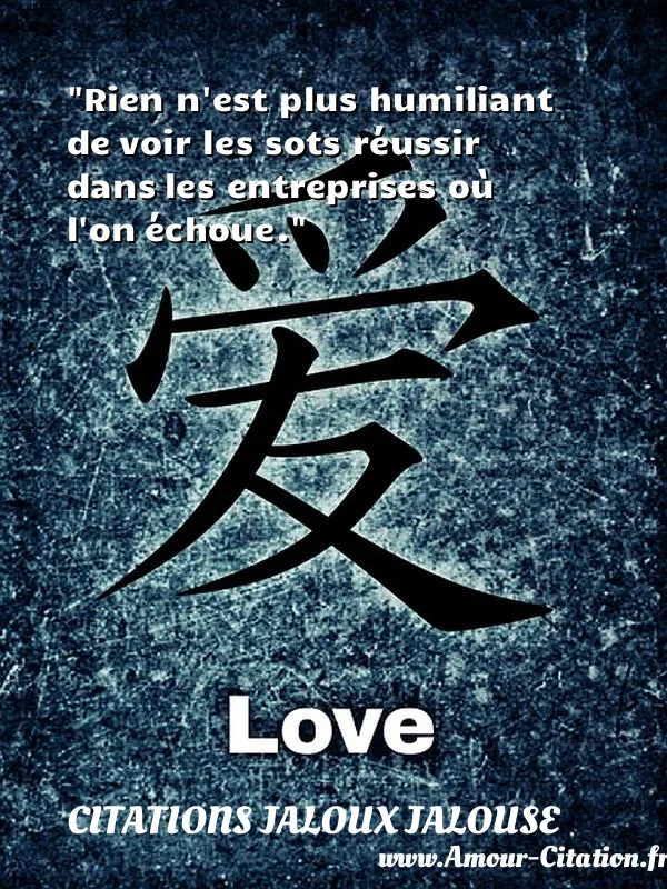 Rien n est plus humiliant de voir les sots réussir dans les entreprises où l on échoue.  CITATIONS JALOUX JALOUSE