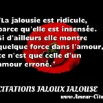  La jalousie est ridicule, parce qu elle est insensée. Si d ailleurs elle montre quelque force dans l amour, ce n est que celle d un amour erroné.  CITATIONS JALOUX JALOUSE
