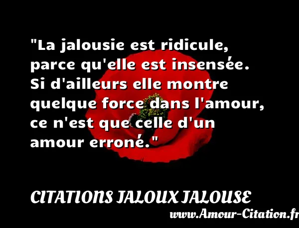 La jalousie est ridicule, parce qu elle est insensée. Si d ailleurs elle montre quelque force dans l amour, ce n est que celle d un amour erroné.  CITATIONS JALOUX JALOUSE
