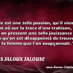  La jalousie est une telle passion, qu il vient un moment où sur la trace d une trahison, on entrevoit, on pressent une telle jouissance dans la vengeance qu on est désappointé de trouver innocente la femme que l on soupçonnait.  CITATIONS JALOUX JALOUSE