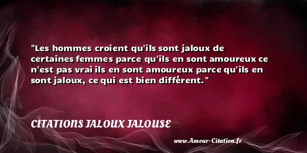 Les hommes croient qu ils sont jaloux de certaines femmes parce qu ils en sont amoureux ce n est pas vrai ils en sont amoureux parce qu ils en sont jaloux, ce qui est bien différent. CITATIONS JALOUX JALOUSE