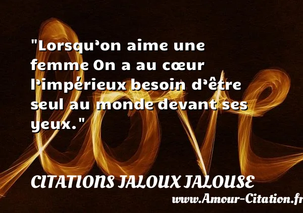 Lorsqu’on aime une femme On a au cœur l’impérieux besoin d’être seul au monde devant ses yeux. CITATIONS JALOUX JALOUSE
