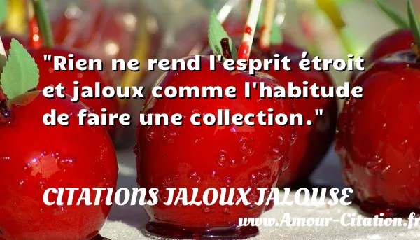 Rien ne rend l esprit étroit et jaloux comme l habitude de faire une collection. CITATIONS JALOUX JALOUSE