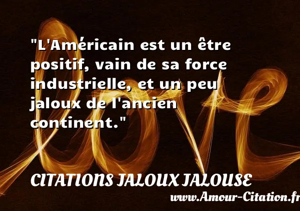 L Américain est un être positif, vain de sa force industrielle, et un peu jaloux de l ancien continent.  CITATIONS JALOUX JALOUSE