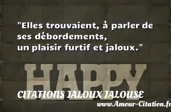 Elles trouvaient, à parler de ses débordements, un plaisir furtif et jaloux. CITATIONS JALOUX JALOUSE