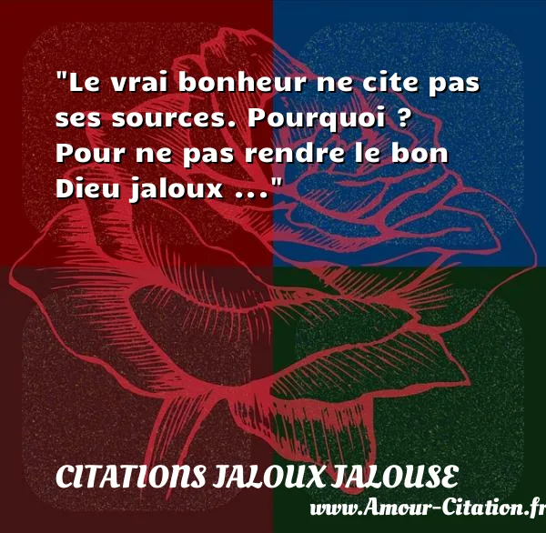 Le vrai bonheur ne cite pas ses sources. Pourquoi ? Pour ne pas rendre le bon Dieu jaloux ...  CITATIONS JALOUX JALOUSE
