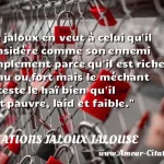  Le jaloux en veut à celui qu il considère comme son ennemi simplement parce qu il est riche, beau ou fort mais le méchant déteste le haï bien qu il soit pauvre, laid et faible.  CITATIONS JALOUX JALOUSE