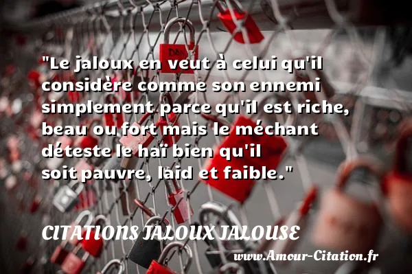 Le jaloux en veut à celui qu il considère comme son ennemi simplement parce qu il est riche, beau ou fort mais le méchant déteste le haï bien qu il soit pauvre, laid et faible.  CITATIONS JALOUX JALOUSE