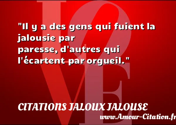 Il y a des gens qui fuient la jalousie par paresse, d autres qui l écartent par orgueil. CITATIONS JALOUX JALOUSE