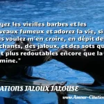  Fuyez les vieilles barbes et les cerveaux fumeux et adorez la vie, si vous voulez m en croire, en dépit des méchants, des jaloux, et des sots qui sont plus redoutables encore que la vermine.  CITATIONS JALOUX JALOUSE