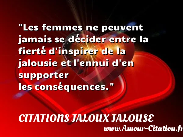 Les femmes ne peuvent jamais se décider entre la fierté d inspirer de la jalousie et l ennui d en supporter les conséquences. CITATIONS JALOUX JALOUSE