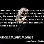  Quand on n a pas d enfants, on est jaloux de ceux qui en ont et quand on en a, ils vous font devenir chèvre ! La Sainte Vierge, peuchère, elle n en a eu qu un et regarde un peu les ennuis qu il lui a faits !  CITATIONS JALOUX JALOUSE