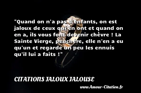 Quand on n a pas d enfants, on est jaloux de ceux qui en ont et quand on en a, ils vous font devenir chèvre ! La Sainte Vierge, peuchère, elle n en a eu qu un et regarde un peu les ennuis qu il lui a faits ! CITATIONS JALOUX JALOUSE
