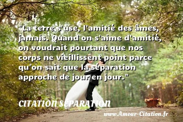 La terre s use, l amitié des âmes, jamais. Quand on s aime d amitié, on voudrait pourtant que nos corps ne vieillissent point parce qu on sait que la séparation approche de jour en jour.  CITATION SÉPARATION