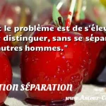  Tout le problème est de s élever, de se distinguer, sans se séparer des autres hommes.  CITATION SÉPARATION