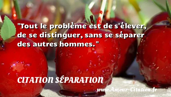 Tout le problème est de s élever, de se distinguer, sans se séparer des autres hommes.  CITATION SÉPARATION