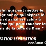  Celui qui peut mettre le doigt sur ce qui sépare le bien du mal est celui-là même qui peut toucher les pans de la toge de Dieu.  CITATION SÉPARATION