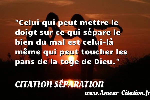 Celui qui peut mettre le doigt sur ce qui sépare le bien du mal est celui-là même qui peut toucher les pans de la toge de Dieu. CITATION SÉPARATION