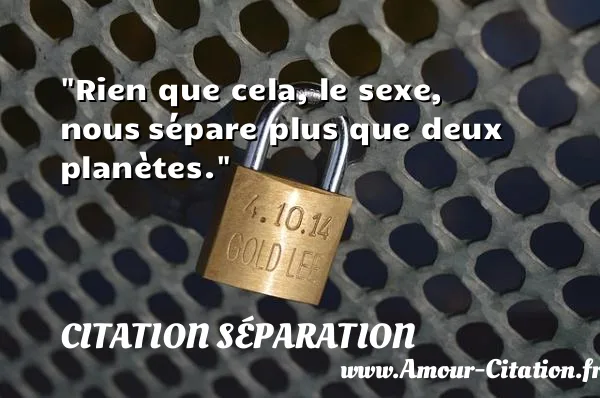Rien que cela, le sexe, nous sépare plus que deux planètes.  CITATION SÉPARATION