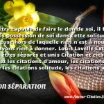    Pour être capable de faire le don de soi, il faut avoir pris possession de soi dans cette solitude douloureuse hors de laquelle rien n est à nous et nous n avons rien à donner. Louis Lavelle Extrait de Tous les êtres séparés et unis Citation et citations Parcourez les citations d amour, les citations sur le mariage les citations solitude, les citations amour infini, les citations séduction  CITATION SÉPARATION