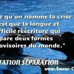  Ce qu on nomme la crise n est que la longue et difficile réécriture qui sépare deux formes provisoires du monde.  CITATION SÉPARATION