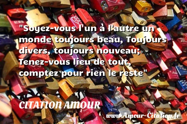 Soyez-vous l un à l autre un monde toujours beau, Toujours divers, toujours nouveau; Tenez-vous lieu de tout, comptez pour rien le reste  CITATION AMOUR