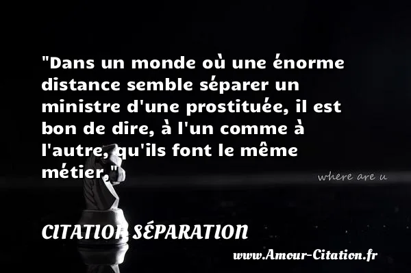 Dans un monde où une énorme distance semble séparer un ministre d une prostituée, il est bon de dire, à l un comme à l autre, qu ils font le même métier,  CITATION SÉPARATION