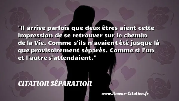 Il arrive parfois que deux êtres aient cette impression de se retrouver sur le chemin de la Vie. Comme s ils n avaient été jusque là que provisoirement séparés. Comme si l un et l autre s attendaient. CITATION SÉPARATION