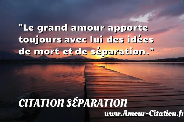 Le grand amour apporte toujours avec lui des idées de mort et de séparation.  CITATION SÉPARATION