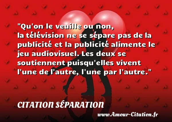 Qu on le veuille ou non, la télévision ne se sépare pas de la publicité et la publicité alimente le jeu audiovisuel. Les deux se soutiennent puisqu elles vivent l une de l autre, l une par l autre.  CITATION SÉPARATION