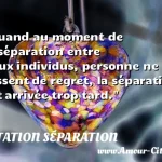  Quand au moment de la séparation entre deux individus, personne ne ressent de regret, la séparation est arrivée trop tard.  CITATION SÉPARATION