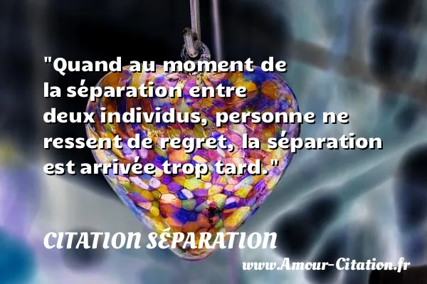 Quand au moment de la séparation entre deux individus, personne ne ressent de regret, la séparation est arrivée trop tard. CITATION SÉPARATION