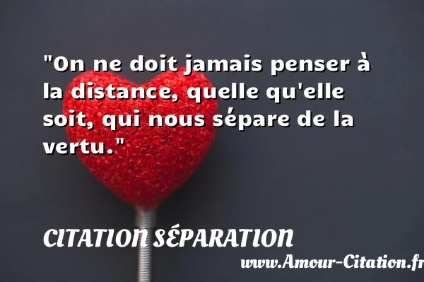 On ne doit jamais penser à la distance, quelle qu elle soit, qui nous sépare de la vertu. CITATION SÉPARATION
