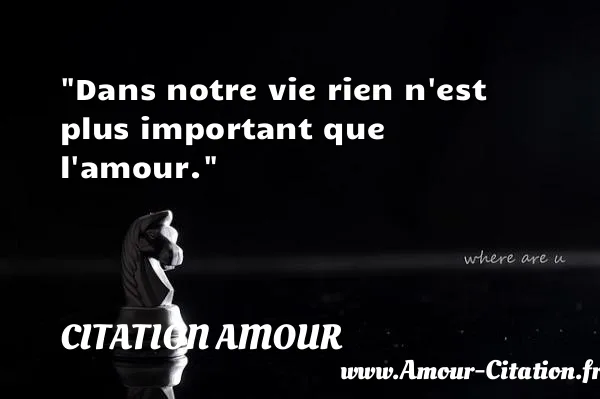 Dans notre vie rien n est plus important que l amour.  CITATION AMOUR