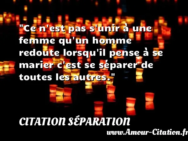Ce n est pas s unir à une femme qu un homme redoute lorsqu il pense à se marier c est se séparer de toutes les autres.  CITATION SÉPARATION