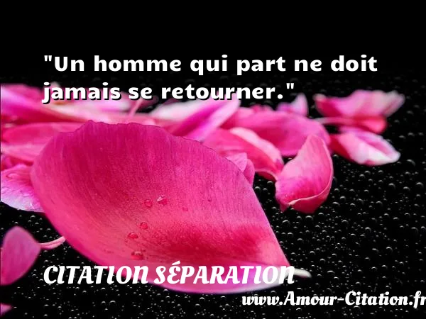 Un homme qui part ne doit jamais se retourner.  CITATION SÉPARATION