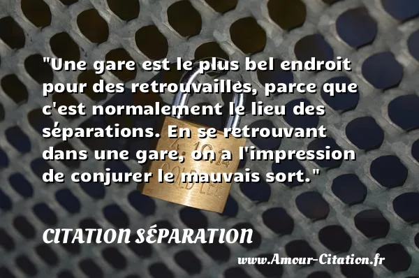 Une gare est le plus bel endroit pour des retrouvailles, parce que c est normalement le lieu des séparations. En se retrouvant dans une gare, on a l impression de conjurer le mauvais sort.  CITATION SÉPARATION