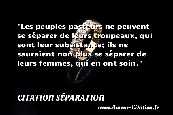 Les peuples pasteurs ne peuvent se séparer de leurs troupeaux, qui sont leur subsistance; ils ne sauraient non plus se séparer de leurs femmes, qui en ont soin. CITATION SÉPARATION