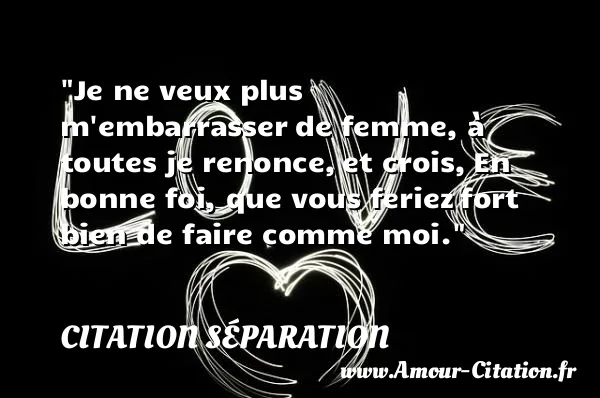 Je ne veux plus m embarrasser de femme, à toutes je renonce, et crois, En bonne foi, que vous feriez fort bien de faire comme moi.  CITATION SÉPARATION
