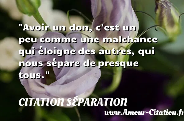 Avoir un don, c est un peu comme une malchance qui éloigne des autres, qui nous sépare de presque tous.  CITATION SÉPARATION