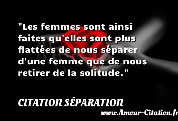 Les femmes sont ainsi faites qu elles sont plus flattées de nous séparer d une femme que de nous retirer de la solitude.  CITATION SÉPARATION