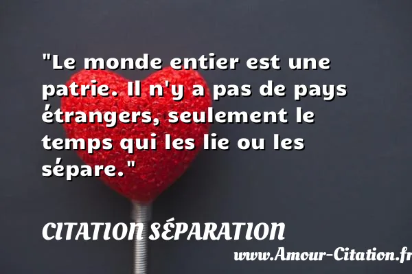 Le monde entier est une patrie. Il n y a pas de pays étrangers, seulement le temps qui les lie ou les sépare. CITATION SÉPARATION