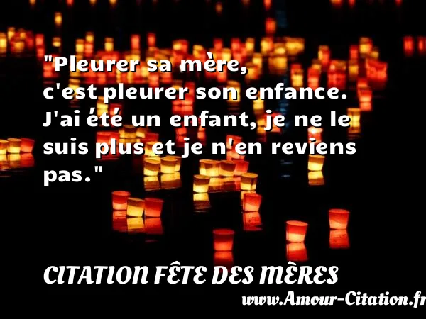 Pleurer sa mère, c est pleurer son enfance. J ai été un enfant, je ne le suis plus et je n en reviens pas.  CITATION FÊTE DES MÈRES