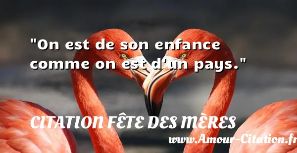 On est de son enfance comme on est d un pays. CITATION FÊTE DES MÈRES