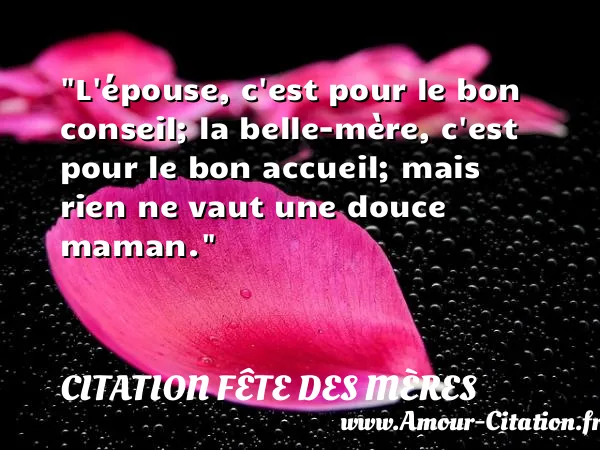 L épouse, c est pour le bon conseil; la belle-mère, c est pour le bon accueil; mais rien ne vaut une douce maman.  CITATION FÊTE DES MÈRES