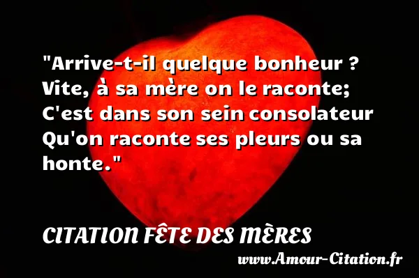 Arrive-t-il quelque bonheur ? Vite, à sa mère on le raconte; C est dans son sein consolateur Qu on raconte ses pleurs ou sa honte.  CITATION FÊTE DES MÈRES